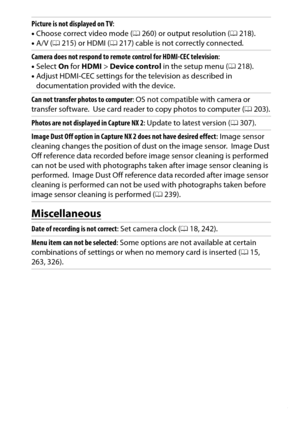 Page 355
335
Technical Notes
MiscellaneousPicture is not displayed on TV :
• Choose correct video mode ( 0260) or output resolution ( 0218).
• A/V ( 0215) or HDMI ( 0217) cable is not correctly connected.
Camera does not respond to remote  control for HDMI-CEC television:
• Select  On for  HDMI  > Device control  in the setup menu ( 0218).
• Adjust HDMI-CEC settings for the television as described in 
documentation provided with the device.
Can not transfer photos to computer : OS not compatible with camera or...