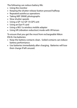 Page 384
364Technical Notes The following can reduce battery life:
•Using the monitor
• Keeping the shutter-release button pressed halfway
• Repeated autofocus operations
• Taking NEF (RAW) photographs
• Slow shutter speeds
• Using a GP-1or GP-1A GPS unit
• Using an Eye-Fi card
• Using a WU-1a wireless mobile adapter
• Using VR (vibration reduction) mode with VR lenses
To ensure that you get the most from rechargeable Nikon 
EN-EL14a batteries:
• Keep the battery contacts clean.
 Soiled contacts can reduce...