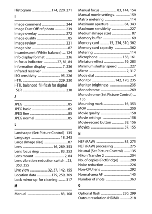 Page 388
368Technical Notes
Histogram ........................174
, 220
, 271
IImage comment  .............................. 244
Image Dust Off ref photo  ............. 239
Image overlay  ................................... 272
Image quality ....................................... 85
Image review  .................................... 221
Image size  ............................................. 87
Incandescent (White balance) .... 124
Info display format  ......................... 236
In-focus indicator...