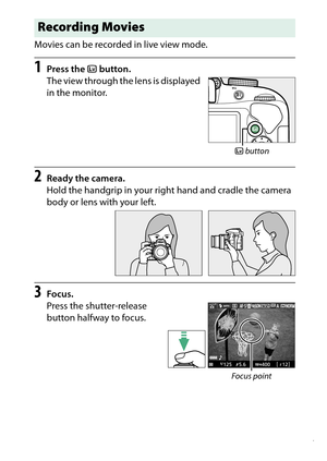 Page 57
37
“Point-and-Shoot” Modes ( iand  j)
Movies can be recorded in live view mode.
1
Press the 
a button.
The view through the lens is displayed 
in the monitor.
2
Ready the camera.
Hold the handgrip in your righ t hand and cradle the camera 
body or lens with your left.
3
Focus.
Press the shutter-release 
button halfway to focus.Recording Movies
a  buttonFocus point 