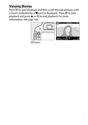 Page 59
39
“Point-and-Shoot” Modes ( iand  j)
Viewing MoviesPress  K to start playback and then scroll through pictures until 
a movie (indicated by a  1 icon) is displayed.
 Press  J to start 
playback and press  1 or  K to end playback. For more 
information, see page 162.
K  button 