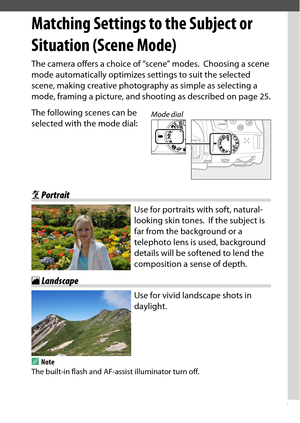 Page 67
47
Matching Settings to the Subject or Situation (Scene Mode)
Matching Settings to the Subject or 
Situation (Scene Mode)The camera offers a choice of “scene” modes.
 Choosing a scene 
mode automatically op timizes settings to suit the selected 
scene, making creative photogra phy as simple as selecting a 
mode, framing a picture, and shooting as described on page 25.
The following scenes can be 
selected with the mode dial:
k Portrait
Use for portraits with soft, natural-
looking skin tones.
 If the...