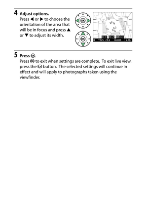 Page 80
60Special Effects
4
Adjust options.
Press  4 or  2 to choose the 
orientation of the area that 
will be in focus and press  1 
or  3 to adjust its width.
5
Press  J.
Press  J to exit when settings are complete.
 To exit live view, 
press the  abutton.
 The selected settings will continue in 
effect and will apply to photographs taken using the 
viewfinder. 