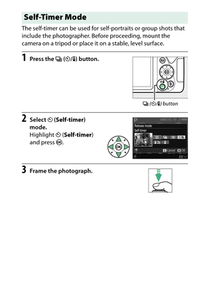 Page 91
71
More on Photography
The self-timer can be used for self
-portraits or group shots that 
include the photographer. Before proceeding, mount the 
camera on a tripod or place it on a stable, level surface.
1
Press the  I (E /# ) button.
2
Select  E (Self-timer ) 
mode.
Highlight  E (Self-timer ) 
and press  J.
3
Frame the photograph.Self-Timer Mode
I  (E /# ) button 