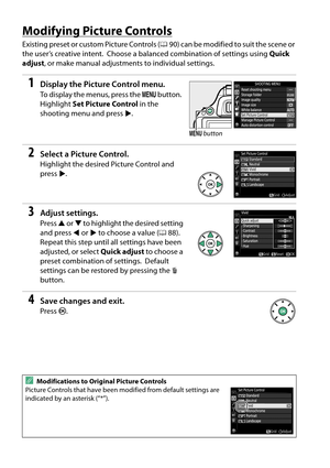 Page 104
87
Modifying Picture Controls
Existing preset or custom Picture Controls (090) can be modified to suit the scene or 
the user’s creative intent.
 Choose a balanced combination of settings using  Quick 
adjust , or make manual adjustments to individual settings.
1Display the Picture Control menu.
To display the menus, press the  G button. 
Highlight  Set Picture Control  in the 
shooting menu and press  2.
2Select a Picture Control.
Highlight the desired Picture Control and 
press 2.
3Adjust settings....