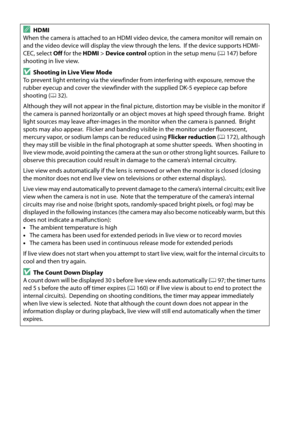 Page 116
99
AHDMI
When the camera is attached to an HDMI video device, the camera monitor will remain on 
and the video device will display the view through the lens.
 If the device supports HDMI-
CEC, select  Off for the  HDMI > Device control  option in the setup menu ( 0147) before 
shooting in live view.
DShooting in Live View Mode
To prevent light entering via the viewfinder  from interfering with exposure, remove the 
rubber eyecup and cover the viewfinder with the supplied DK-5 eyepiece cap before...