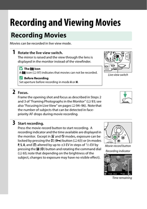 Page 118
101
Recording and Viewing Movies
Movies can be recorded in live view mode.
1Rotate the live view switch.
The mirror is raised and the view through the lens is 
displayed in the monitor instead of the viewfinder.
2Focus.
Frame the opening shot and focus as described in Steps 2 
and 3 of “Framing Photographs in the Monitor” ( 093; see 
also “Focusing in Live View” on pages  094–96).
 Note that 
the number of subjects that can be detected in face-
priority AF drops during movie recording.
3Start...