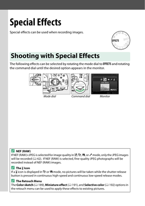 Page 128
111
Special Effects
Special effects can be used when recording images.
The following effects can be selected by rotating the mode dial to q and rotating 
the command dial until the desire d option appears in the monitor.
Shooting with Special Effects
Mode dial Command dial Monitor
ANEF (RAW)
If NEF (RAW )+JPEG is sele cted for image quality in %, g , ( , or  3 mode, only the JPEG images 
will be recorded ( 042).
 If NEF (RAW ) is selected, fine-quality JPEG photographs will be 
recorded instead of NEF...