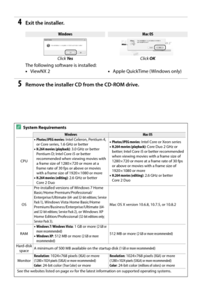 Page 150
133
4Exit the installer.
The following software is installed:
5Remove the installer CD from the CD-ROM drive.
WindowsMac OS
Click  Ye s Click OK
•ViewNX 2 •Apple QuickTime ( Windows only)
ASystem Requirements
WindowsMac OS
CPU •
Photos/JPEG movies : Intel Celeron, Pentium 4, 
or Core series, 1.6 GHz or better
• H.264 movies (playback) : 3.0 GHz or better 
Pentium D; Intel Core i5 or better 
recommended when viewing movies with 
a frame size of 1280 × 720 or more at a 
frame rate of 30 fps or above or...