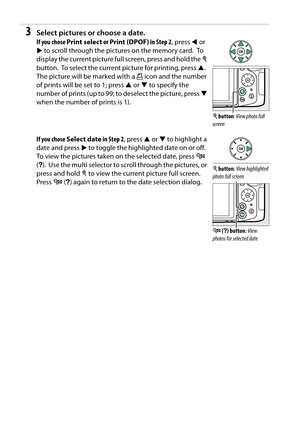 Page 158
141
3Select pictures or choose a date.
If you chose Print select  or Print (DPOF)  in Step 2, press 4 or 
2  to scroll through the pict ures on the memory card.
 To  
display the current picture full screen, press and hold the  X 
button.
 To select the current picture for printing, press  1. 
The picture will be marked with a  Z icon and the number 
of prints will be set to 1; press  1 or  3 to specify the 
number of prints (up to 99; to deselect the picture, press  3 
when the number of prints is 1)....