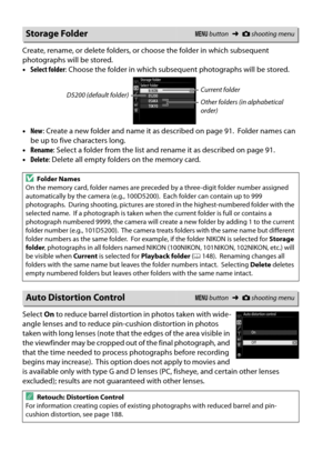 Page 168
151
Create, rename, or delete folders, or choose the folder in which subsequent 
photographs will be stored.
•Select folder : Choose the folder in which subseq uent photographs will be stored.
• New : Create a new folder and name it as described on page 91.
 Folder names can 
be up to five characters long.
• Rename : Select a folder from the list and rename it as described on page 91.
• Delete : Delete all empty folders on the memory card.
Select  On to reduce barrel distortion in photos taken with...