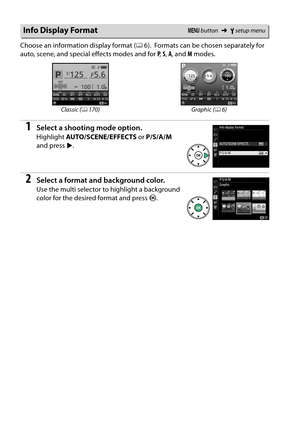 Page 186
169
Choose an information display format (06). Formats can be chosen separately for 
auto, scene, and specia l effects modes and for  P,  S,  A , and  M modes.
1Select a shooting mode option.
Highlight  AUTO/SCENE/EFFECTS  or P/S/A/M  
and press  2.
2Select a format and background color.
Use the multi selector to highlight a background 
color for the desired format and press  J.
Info Display FormatG  button ➜Bsetup menu
Classic ( 0170) Graphic ( 06) 