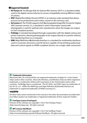 Page 257
240
❚❚Supported Standards
• DCF Version 2.0 : The Design Rule for  Camera  File Systems (DCF) is a standard widely 
used in the digital camera industry to ensure compatibility among different makes 
of camera.
• DPOF : D igital  Print  Order  Format (DPOF) is an industry-wide standard that allows 
pictures to be printed from print orders stored on the memory card.
• Exif version 2.3 : The D5200 supports Exif ( Exchangeable  Image  File Format for Digital 
Still Cameras) version 2.3, a standard  in which...