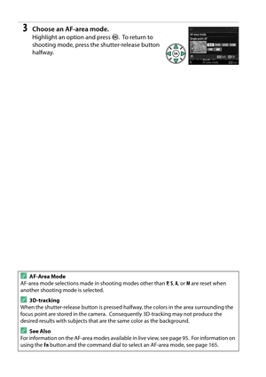 Page 54
37
3Choose an AF-area mode.
Highlight an option and press J. To  r e t u r n  t o  
shooting mode, press the shutter-release button 
halfway.
AAF-Area Mode
AF-area mode selections made in shooting modes other than  P,  S,  A , or  M are reset when 
another shooting mode is selected.
A3D-tracking
When the shutter-release button is pressed half way, the colors in the area surrounding the 
focus point are stored in the camera.
 Consequently 3D-tracking may not produce the 
desired results with subjects...