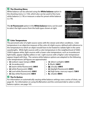 Page 94
77
AThe Shooting Menu
White balance can be selected using the  White balance option in 
the shooting menu ( 0150), which also can be  used to fine-tune 
white balance ( 078) or measure a value for preset white balance 
( 0 79).
The  IFluorescent  option in the  White balance  menu can be used 
to select the light source from the bulb types shown at right.
AColor Temperature
The perceived color of a light source varies with the viewer and other conditions.
 Color 
temperature is an objective measure of...