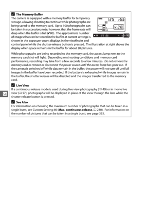 Page 11084
k
AThe Memory Buffer
The camera is equipped with a memory buffer for temporary 
storage, allowing shooting to continue while photographs are 
being saved to the memory card.
 Up to 100 photographs can 
be taken in succession; note, however, that the frame rate will 
drop when the buffer is full ( t00).
 The approximate number 
of images that can be stored in the buffer at current settings is 
shown in the exposure-count displays in the viewfinder and 
control panel while the shutter-release button is...