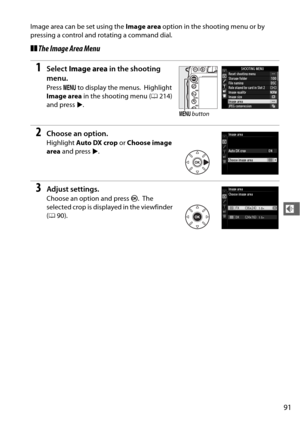 Page 11791
d
Image area can be set using the Image area option in the shooting menu or by 
pressing a control and rotating a command dial.
❚❚ The Image Area Menu
1Select  Image area  in the shooting 
menu.
Press  G to display the menus. Highlight 
Image area  in the shooting menu ( 0214) 
and press  2.
2Choose an option.
Highlight  Auto DX crop  or Choose image 
area  and press 2.
3Adjust settings.
Choose an option and press  J. The 
selected crop is displayed in the viewfinder 
( 0 90).
G  button 