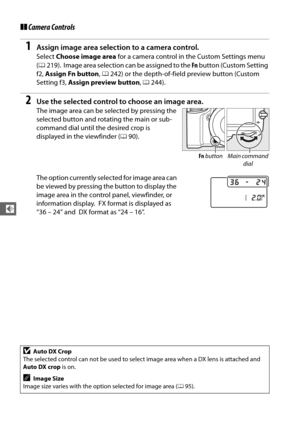 Page 11892
d
❚❚Camera Controls
1Assign image area selection to a camera control.
Select  Choose image area  for a camera control in the Custom Settings menu 
( 0 219).
 Image area selection can be assigned to the  Fn button (Custom Setting 
f2,  Assign Fn button , 0 242) or the depth-of-field preview button (Custom 
Setting f3,  Assign preview button , 0 244).
2Use the selected control to choose an image area.
The image area can be selected by pressing the 
selected button and rotating the main or sub-
command...