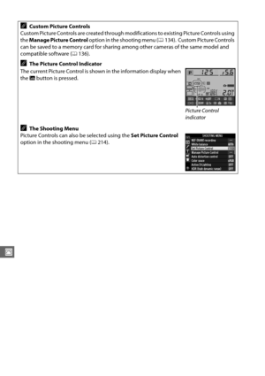 Page 156130
J
ACustom Picture Controls
Custom Picture Controls are created through modifications to existing Picture Controls using 
the  Manage Picture Control  option in the shooting menu ( 0134).
 Custom Picture Controls 
can be saved to a memory card for sharing  among other cameras of the same model and 
compatible software ( 0136).
AThe Picture Control Indicator
The current Picture Control is shown in the information display when 
the  R button is pressed.
Picture Control 
indicator
AThe Shooting Menu...