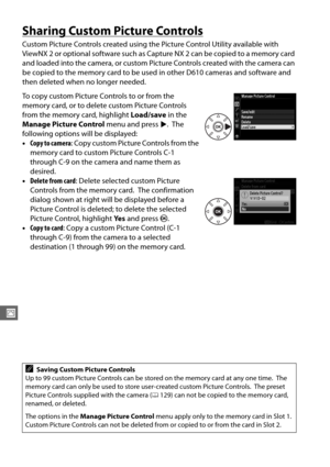 Page 162136
J
Sharing Custom Picture Controls
Custom Picture Controls created using the Picture Control Utility available with 
ViewNX 2 or optional software such as Capture NX 2 can be copied to a memory card 
and loaded into the camera, or custom Picture Controls created with the camera can 
be copied to the memory card to be used  in other D610 cameras and software and 
then deleted when no longer needed.
To copy custom Picture Controls to or from the 
memory card, or to delete custom Picture Controls 
from...