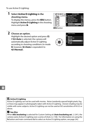 Page 164138
J
To  u s e  A c t i v e  D - L i g h t i n g :
1Select Active D-Lighting  in the 
shooting menu.
To display the menus, press the  G button.  
Highlight  Active D-Lighting  in the shooting 
menu and press  2.
2Choose an option.
Highlight the desired option and press J. 
IfY Auto  is selected, the camera will 
automatically adjust Active D-Lighting 
according to shooting conditions (in mode 
M , however,  YAuto  is equivalent to 
Q Normal ).
DActive D-Lighting
Active D-Lighting can not be used with...