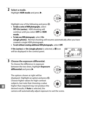 Page 166140
J
2Select a mode.
Highlight HDR mode  and press 2.
Highlight one of the following and press  J.
• To take a series of HDR photographs , select 
6 On (series) .
 HDR shooting will 
continue until you select  Off for  HDR 
mode .
• To take one HDR photograph , select On 
(single photo) .
 Normal shooting will resume automatically after you have 
created a single HDR photograph.
• To exit without creating additional HDR photographs , select Off.
If  On (series)  or On (single photo)  is selected, a k...