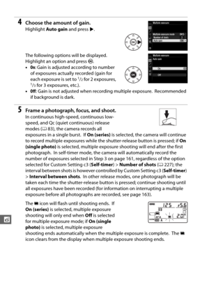 Page 188162
t
4Choose the amount of gain.
Highlight Auto gain  and press  2.
The following options will be displayed.
 
Highlight an option and press  J.
• On: Gain is adjusted according to number 
of exposures actually recorded (gain for 
each exposure is set to 
1/2 for 2 exposures, 1/3 for 3 exposures, etc.).
• Off : Gain is not adjusted when recording multiple exposure.
 Recommended 
if background is dark.
5Frame a photograph, focus, and shoot.
In continuous high-speed, continuous low-
speed, and Qc (quiet...