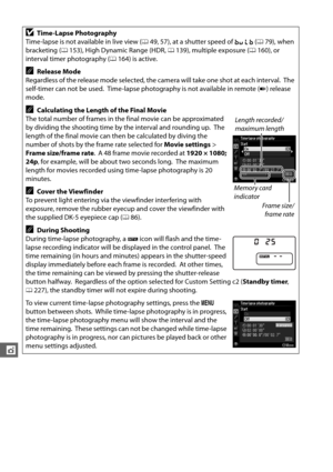 Page 196170
t
DTime-Lapse Photography
Time-lapse is not available in live view ( 049, 57), at a shutter speed of  A (0 79), when 
bracketing ( 0153), High Dynamic Range (HDR,  0139), multiple exposure ( 0160), or 
interval timer photography ( 0164) is active.
ARelease Mode
Regardless of the release mode selected, the camera will take one shot at each interval.
 The 
self-timer can not be used.
 Time-lapse photography is not available in remote ( 4) release 
mode.
ACalculating the Length of the Final Movie 
The...