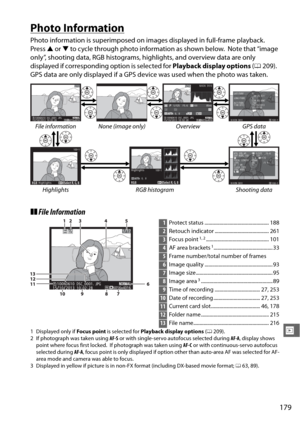 Page 205179
I
Photo Information
Photo information is superimposed on images displayed in full-frame playback. 
Press 1 or  3 to cycle through photo information as shown below. Note that “image 
only”, shooting data, RGB histograms, highlights, and overview data are only 
displayed if corresponding option is selected for  Playback display options (0 209).
 
GPS data are only displayed if a GPS de vice was used when the photo was taken.
❚❚File Information
1 Displayed only if  Focus point is selected for  Playback...
