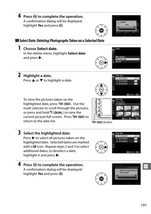 Page 217191
I
4Press J to complete the operation.
A confirmation dialog will be displayed; 
highlight  Ye s and press  J.
❚❚Select Date: Deleting Photogra phs Taken on a Selected Date
1Choose Select date .
In the delete menu, highlight  Select date 
and press 2.
2Highlight a date.
Press  1 or  3 to highlight a date.
To view the pictures taken on the 
highlighted date, press  W (S ).
 Use the 
multi selector to scroll through the pictures, 
or press and hold  X (T ) to view the 
current picture full screen....