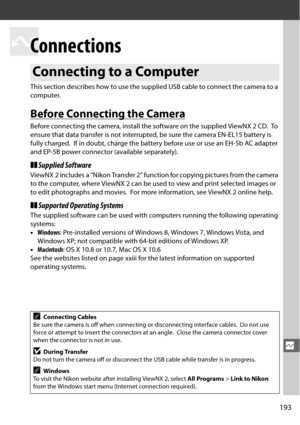 Page 219193
Q
Q
Connections
This section describes how to use the supplied USB cable to connect the camera to a 
computer.
Before Connecting the Camera
Before connecting the camera, install the software on the supplied ViewNX 2 CD. To  
ensure that data transfer is not interrupte d, be sure the camera EN-EL15 battery is 
fully charged.
 If in doubt, charge the battery before use or use an EH-5b AC adapter 
and EP-5B power connector (available separately).
❚❚ Supplied Software
ViewNX 2 includes a “Nikon Transfer...