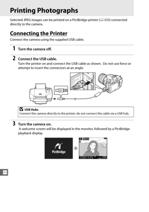 Page 222196
Q
Printing Photographs
Selected JPEG images can be printed on a PictBridge printer (0333) connected 
directly to the camera.
Connecting the Printer
Connect the camera using the supplied USB cable.
1Tur n th e  came ra of f.
2Connect the US B cable.
Turn the printer on and conn ect the USB cable as shown. Do not use force or 
attempt to insert the connectors at an angle.
3Tur n th e  came ra on .
 A welcome screen will be displayed in the monitor, followed by a PictBridge 
playback display.
DUSB Hubs...