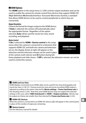 Page 231205
Q
❚❚HDMI Options
The  HDMI  option in the setup menu ( 0249) controls output resolution and can be 
used to enable the camera for remote control from devices that support HDMI-CEC 
( H igh- Definition  Multimedia  Interface– Consumer  Electronics  Control, a standard 
that allows HDMI devices to be used to control peripherals to which they are 
connected).
Output Resolution
Choose the format for images output to the HDMI device.
 
If  Auto  is selected, the camera will automatically select 
the...