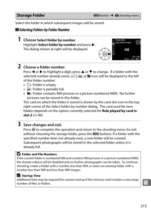 Page 241215
U
Select the folder in which subsequent images will be stored.
❚❚Selecting Folders by Folder Number
1Choose Select folder by number .
Highlight  Select folder by number  and press 2.
 
The dialog shown at right will be displayed.
2Choose a folder number.
Press  4 or  2 to highlight a digit, press  1 or  3 to change. If a folder with the 
selected number already exists, a  W, X , or  Y icon will be displayed to the left 
of the folder number:
• W : Folder is empty.
• X : Folder is partially full.
• Y...