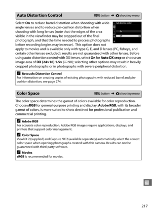 Page 243217
U
Select On to reduce barrel distortion when shooting with wide-
angle lenses and to reduce pin-cushion distortion when 
shooting with long lenses (note that the edges of the area 
visible in the viewfinder may be cropped out of the final 
photograph, and that the time  needed to process photographs 
before recording begins may increase).
 This option does not 
apply to movies and is available only with type G, E, and D lenses (PC, fisheye, and 
certain other lenses excluded); results are not...