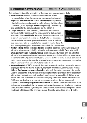 Page 271245
U
This option controls the operation of the main and sub-command dials.
•Reverse rotation : Reverse the direction of rotation of the 
command dials when they are used to make adjustments to 
Exposure compensation  and/or Shutter speed/aperture .
 
Highlight options and press the mu lti selector right to select 
or deselect, then highlight  Done and press  J.
 This setting 
also applies to the command dials for the MB-D14.
• Change main/sub : If Off  is selected, the main command dial 
controls...