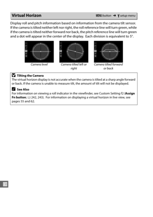 Page 284258
U
Display roll and pitch information based on information from the camera tilt sensor. 
If the camera is tilted neither left nor right, the roll reference line will turn green, while 
if the camera is tilted neither forward nor back, the pitch reference line will turn green 
and a dot will appear in the center of the display.
 Each division is equivalent to 5°.
Virtual HorizonG button ➜Bsetup menu
Camera level Camera tilted left or 
rightCamera tilted forward 
or back
DTilting the Camera
The virtual...