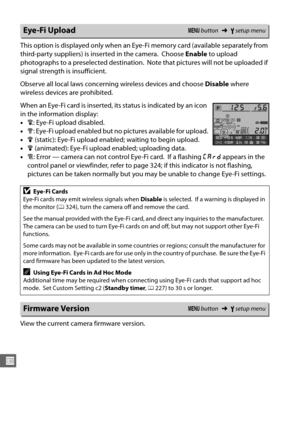 Page 286260
U
This option is displayed only when an Eye-Fi memory card (available separately from 
third-party suppliers) is inserted in the camera.
 Choose Enable to upload 
photographs to a preselected destination.
 Note that pictures will not be uploaded if 
signal strength is insufficient.
Observe all local laws concerning wireless devices and choose  Disable where 
wireless devices are prohibited.
When an Eye-Fi card is inserted, its status is indicated by an icon 
in the information display:
• d: Eye-Fi...
