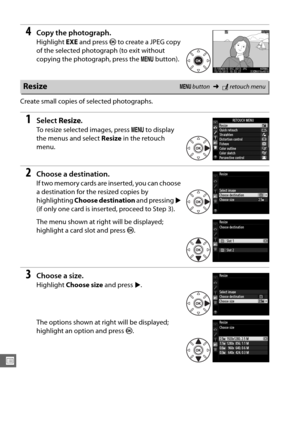 Page 298272
U
4Copy the photograph.
Highlight EXE and press  J to create a JPEG copy 
of the selected photograph (to exit without 
copying the photograph, press the  G button).
Create small copies of selected photographs.
1Select  Resize.
To resize selected images, press  G to display 
the menus and select  Resize in the retouch 
menu.
2Choose a destination.
If two memory cards are inserted, you can choose 
a destination for the resized copies by 
highlighting  Choose destination  and pressing 2 
(if only one...