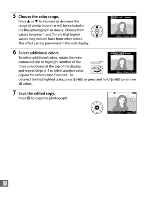 Page 304278
U
5Choose the color range.
Press 1 or  3 to increase or decrease the 
range of similar hues that will be included in 
the final photograph or movie.
 Choose from 
values between 1 and 7; note that higher 
values may include hues from other colors.
 
The effect can be previe wed in the edit display.
6Select additional colors.
To select additional colors, rotate the main 
command dial to highlight another of the 
three color boxes at the top of the display 
and repeat Steps 3–5 to select another...