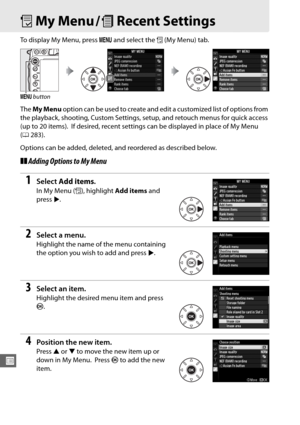 Page 306280
U
OMy Menu / mRecent Settings
To display My Menu, press  G and select the  O (My Menu) tab.
The  My Menu  option can be used to create and edit a customized list of options from 
the playback, shooting, Custom Settings,  setup, and retouch menus for quick access 
(up to 20 items).
 If desired, recent settings can be displayed in place of My Menu 
( 0 283).
Options can be added, deleted,  and reordered as described below.
❚❚Adding Options to My Menu
1Select  Add items .
In My Menu ( O), highlight  Add...