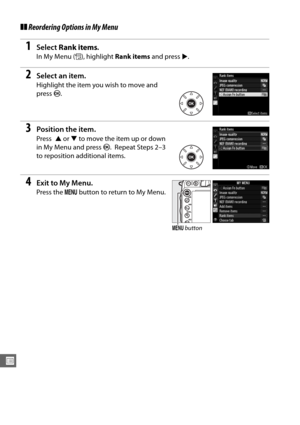 Page 308282
U
❚❚Reordering Options in My Menu
1Select  Rank items .
In My Menu ( O), highlight  Rank items  and press 2.
2Select an item.
Highlight the item you wish to move and 
press  J.
3Position the item.
Press  1 or 3 to move the item up or down 
in My Menu and press  J.
 Repeat Steps 2–3 
to reposition additional items.
4Exit to My Menu.
Press the  G button to return to My Menu.
G button 