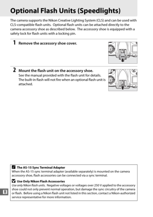 Page 318292
n
Optional Flash Units (Speedlights)
The camera supports the Nikon Creative Lighting System (CLS) and can be used with 
CLS-compatible flash units.
 Optional flash units can be attached directly to the 
camera accessory shoe as described below.
 The accessory shoe is equipped with a 
safety lock for flash units with a locking pin.
1Remove the accessory shoe cover.
2Mount the flash unit on the accessory shoe.
See the manual provided with the flash unit for details. 
The built-in flash will not fire...