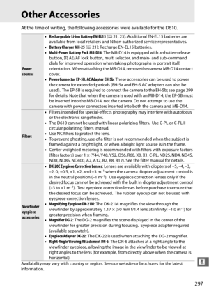 Page 323297
n
Other Accessories
At the time of writing, the following accessories were available for the D610.
Power 
sources•
Rechargeable Li-ion Battery EN-EL15  (0 21, 23): Additional EN-EL15 batteries are 
available from local retailers and Nikon-authorized service representatives.
• Battery Charger MH-25  (0 21): Recharge EN-EL15 batteries.
• Multi-Power Battery Pack MB-D14 : The MB-D14 is equipped with a shutter-release 
button,  AAE/AF lock button, multi select or, and main- and sub-command 
dials for...