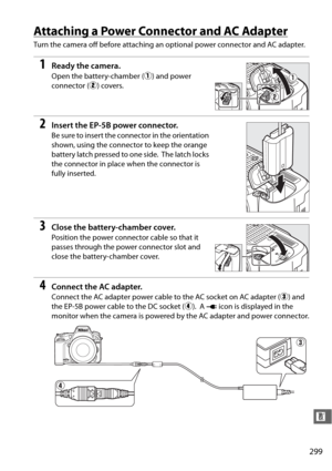 Page 325299
n
Attaching a Power Connector and AC Adapter
Turn the camera off before attaching an optional power connector and AC adapter.
1Ready the camera.
Open the battery-chamber (q) and power 
connector ( w) covers.
2Insert the EP-5 B power connector.
Be sure to insert the connector in the orientation 
shown, using the connector to keep the orange 
battery latch pressed to one side.
 The latch locks 
the connector in place when the connector is 
fully inserted.
3Close the battery-chamber cover.
Position the...