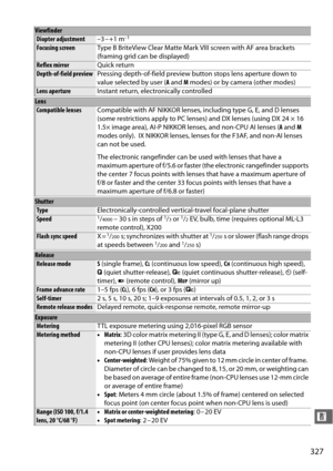 Page 353327
n
Diopter adjustment–3 – +1 m–1
Focusing screenType B BriteView Clear Matte Mark V III screen with AF area brackets 
(framing grid can be displayed)
Reflex mirror Quick return
Depth-of-field previewPressing depth-of-field preview bu tton stops lens aperture down to 
value selected by user ( A and  M modes) or by camera (other modes)
Lens aperture Instant return, electronically controlled
Lens
Compatible lensesCompatible with AF NIKKOR lenses,  including type G, E, and D lenses 
(some restrictions...