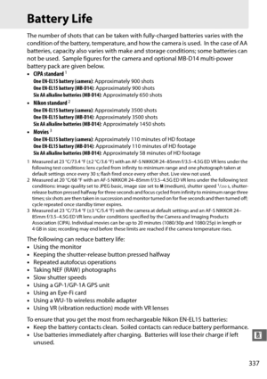Page 363337
n
Battery Life
The number of shots that can be taken with fully-charged batteries varies with the 
condition of the battery, temperature, and how the camera is used.
 In the case of AA 
batteries, capacity also varies with make  and storage conditions; some batteries can 
not be used.
 Sample figures for the camera an d optional MB-D14 multi-power 
battery pack are given below.
• CIPA standard
1
One EN-EL15 battery (camera) : Approximately 900 shots
One EN-EL15 battery (MB-D14) : Approximately 900...