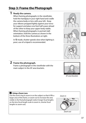 Page 6337
s
Step 3: Frame the Photograph
1Ready the camera.
When framing photographs in the viewfinder, 
hold the handgrip in your right hand and cradle 
the camera body or lens with your left.
 Keep 
your elbows propped lightly against your torso 
for support and place one foot half a pace ahead 
of the other to keep your upper body stable.
 
When framing photographs in portrait (tall) 
orientation, hold the camera as shown in the 
bottom of the three illustrations at right.
In  j mode, shutter speeds slow...