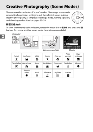 Page 6640
s
Creative Photography (Scene Modes)
The camera offers a choice of “scene” modes. Choosing a scene mode 
automatically optimizes settings to  suit the selected scene, making 
creative photography as simple as selecting a mode, framing a picture, 
and shooting as desc ribed on pages 35–39.
❚❚h  Mode
To view the currently selected scene, rotate the mode dial to  h and press the  R 
button.
 To choose another scene, rotate the main command dial.
Mode dial
Main command dial Monitor
Portrait Landscape...