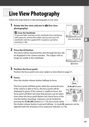 Page 7549
x
x
Live View Photography
Follow the steps below to take photographs in live view.
1Rotate the live view selector to C (live view 
photography).
2Press the  a button.
The mirror will be raised and the view through the lens will 
be displayed in the camera monitor.
 The subject will no 
longer be visible in the viewfinder.
3Position the focus point.
Position the focus point over your  subject as described on page 51.
4Focus.
Press the shutter-release button halfway to focus.
The focus point will flash...